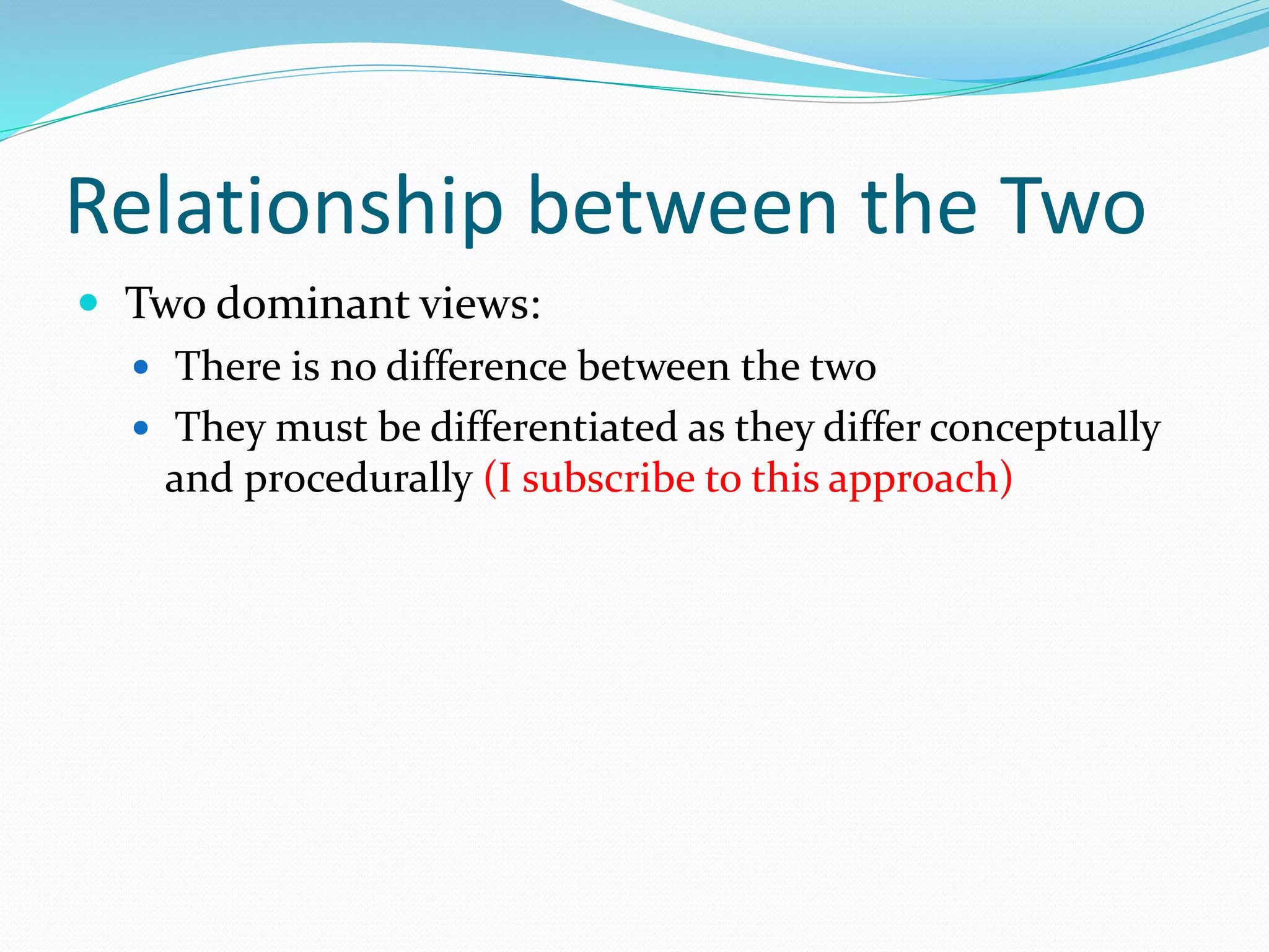 Relationship between the Two 
 Two dominant views: 
 There is no difference between the two 
 They must be differentiated as they differ conceptually 
and procedurally (I subscribe to this approach) 
 
