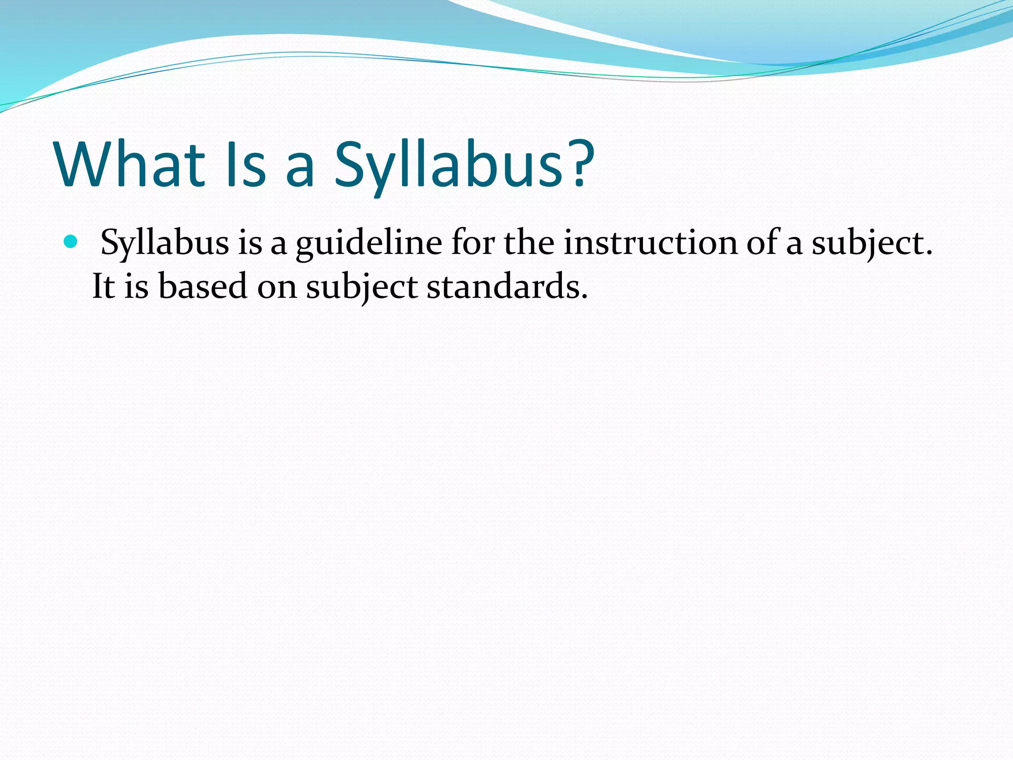 What Is a Syllabus?
 Syllabus is a guideline for the instruction of a subject.
It is based on subject standards.
 
