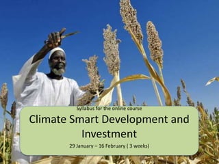 Syllabus for the online course
Climate Smart Development and
Investment
29 January – 16 February ( 3 weeks)
 