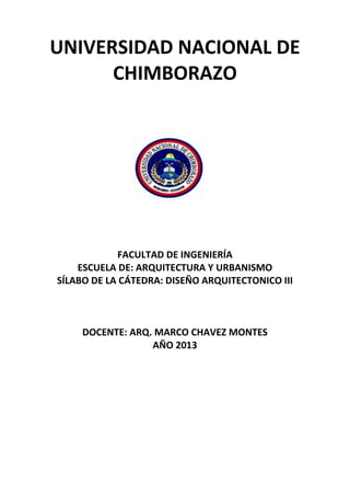 UNIVERSIDAD NACIONAL DE
CHIMBORAZO
FACULTAD DE INGENIERÍA
ESCUELA DE: ARQUITECTURA Y URBANISMO
SÍLABO DE LA CÁTEDRA: DISEÑO ARQUITECTONICO III
DOCENTE: ARQ. MARCO CHAVEZ MONTES
AÑO 2013
 