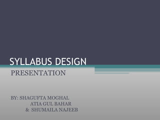 SYLLABUS DESIGN
PRESENTATION


BY: SHAGUFTA MOGHAL
        ATIA GUL BAHAR
      & SHUMAILA NAJEEB
 