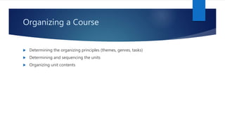 Organizing a Course
 Determining the organizing principles (themes, genres, tasks)
 Determining and sequencing the units
 Organizing unit contents
 