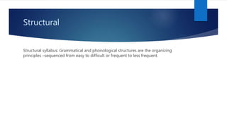 Structural
Structural syllabus: Grammatical and phonological structures are the organizing
principles –sequenced from easy to difficult or frequent to less frequent.
 