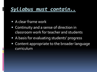Syllabus must contain..
 A clear frame work
 Continuity and a sense of direction in
classroom work for teacher and stude...