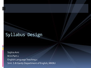 Sojitra Ami
M.A.Part 2
English LanguageTeaching 1
Smt. S.B.Gardy Department of English, MKBU
Syllabus Design
 