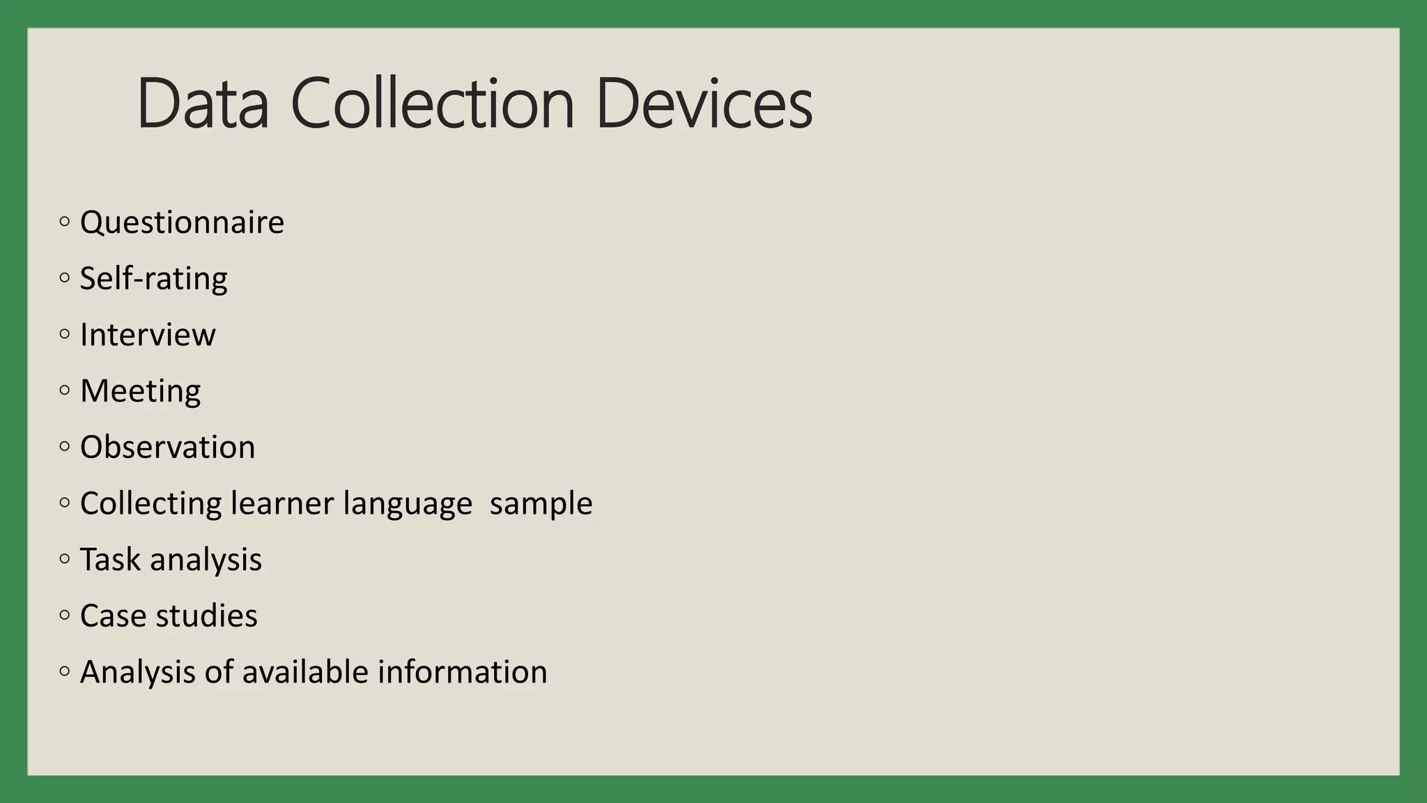 Data Collection Devices
◦ Questionnaire
◦ Self-rating
◦ Interview
◦ Meeting
◦ Observation
◦ Collecting learner language sample
◦ Task analysis
◦ Case studies
◦ Analysis of available information
 