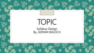 TOPIC
Syllabus Design
By…ADNAN BALOCH
 