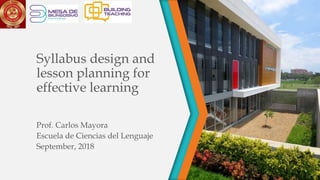 Syllabus design and
lesson planning for
effective learning
Prof. Carlos Mayora
Escuela de Ciencias del Lenguaje
September, 2018
 