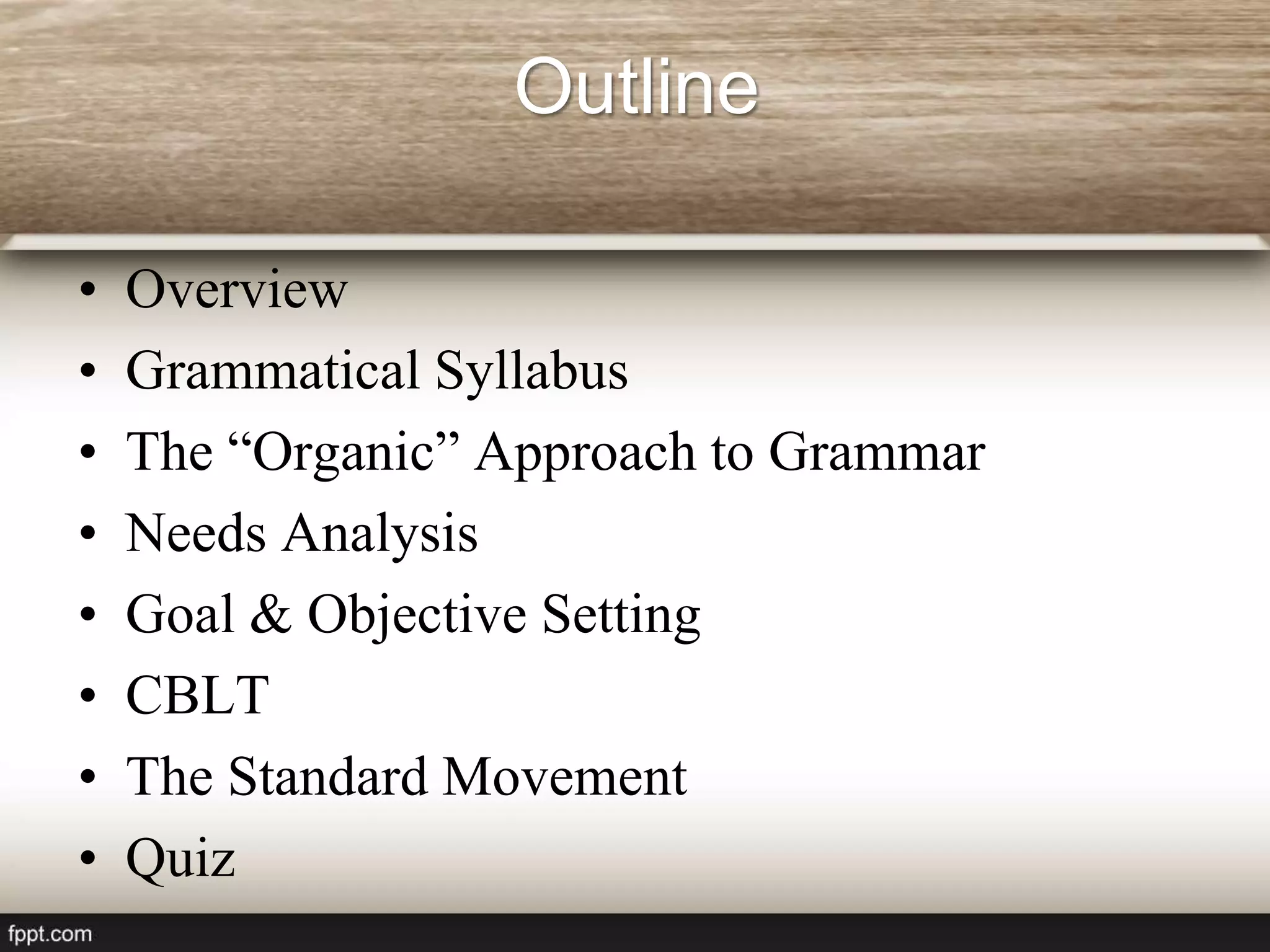 Outline
• Overview
• Grammatical Syllabus
• The “Organic” Approach to Grammar
• Needs Analysis
• Goal & Objective Setting
• CBLT
• The Standard Movement
• Quiz
 