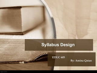Syllabus Design
EDUC 605
By: Amina Qatan
 