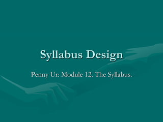 Syllabus Design
Penny Ur: Module 12. The Syllabus.
 