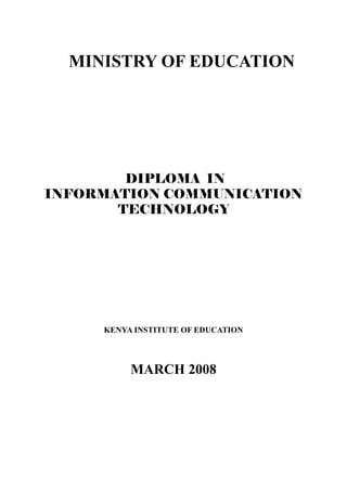 MINISTRY OF EDUCATION
DIPLOMA IN
INFORMATION COMMUNICATION
TECHNOLOGY
KENYA INSTITUTE OF EDUCATION
MARCH 2008
 