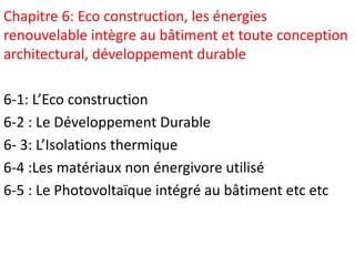 Chapitre 6: Eco construction, les énergies
renouvelable intègre au bâtiment et toute conception
architectural, développement durable
6-1: L’Eco construction
6-2 : Le Développement Durable
6- 3: L’Isolations thermique
6-4 :Les matériaux non énergivore utilisé
6-5 : Le Photovoltaïque intégré au bâtiment etc etc
 