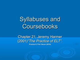 Syllabuses and
  Coursebooks
Chapter 21, Jeremy Harmer
(2001)”The Practice of ELT”.
       Practice II, Prof. Braun (2010)
 