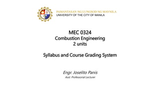 MEC 0324
Combustion Engineering
2 units
Syllabus and Course Grading System
Engr. Joselito Panis
Asst. Professorial Lecturer
PAMANTASAN NG LUNGSOD NG MAYNILA
UNIVERSITY OF THE CITY OF MANILA
 