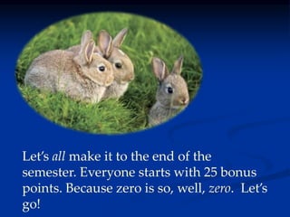 Let’s all make it to the end of the
semester. Everyone starts with 25 bonus
points. Because zero is so, well, zero. Let’s
go!
 