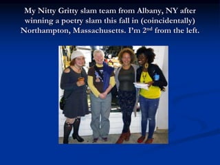 My Nitty Gritty slam team from Albany, NY after
winning a poetry slam this fall in (coincidentally)
Northampton, Massachusetts. I’m 2nd from the left.
 