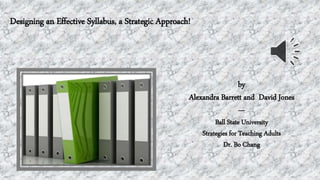 Designing an Effective Syllabus, a Strategic Approach!
by
Alexandra Barrett and David Jones
---
Ball State University
Strategies for Teaching Adults
Dr. Bo Chang
 