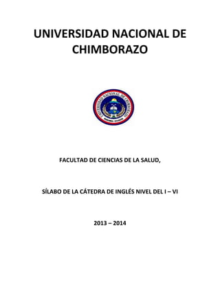 UNIVERSIDAD NACIONAL DE
CHIMBORAZO
FACULTAD DE CIENCIAS DE LA SALUD,
SÍLABO DE LA CÁTEDRA DE INGLÉS NIVEL DEL I – VI
2013 – 2014
 