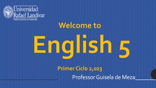 Welcome to
English 5
Primer Ciclo 2,023
ProfessorGuisela de Meza________
 