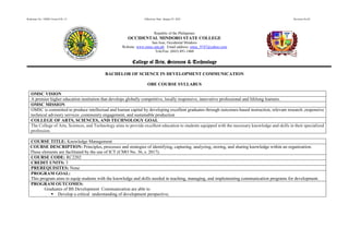 Reference No.: OMSC-Form-COL-13 Effectivity Date: January 07, 2022 Revision No.02
Republic of the Philippines
OCCIDENTAL MINDORO STATE COLLEGE
San Jose, Occidental Mindoro
Website: www.omsc.edu.ph Email address: omsc_9747@yahoo.com
Tele/Fax: (043) 491-1460
College of Arts, Sciences & Technology
BACHELOR OF SCIENCE IN DEVELOPMENT COMMUNICATION
OBE COURSE SYLLABUS
OMSC VISION
A premier higher education institution that develops globally competitive, locally responsive, innovative professional and lifelong learners.
OMSC MISSION
OMSC is committed to produce intellectual and human capital by developing excellent graduates through outcomes-based instruction, relevant research ,responsive
technical advisory services ,community engagement, and sustainable production
COLLEGE OF ARTS, SCIENCES, AND TECHNOLOGY GOAL
The College of Arts, Sciences, and Technology aims to provide excellent education to students equipped with the necessary knowledge and skills in their specialized
profession.
COURSE TITLE: Knowledge Management
COURSE DESCRIPTION: Principles, processes and strategies of identifying, capturing, analyzing, storing, and sharing knowledge within an organization.
These elements are facilitated by the use of ICT (CMO No. 36, s. 2017).
COURSE CODE: RC2202
CREDIT UNITS: 3
PREREQUISITES: None
PROGRAM GOAL:
This program aims to equip students with the knowledge and skills needed in teaching, managing, and implementing communication programs for development.
PROGRAM OUTCOMES:
Graduates of BS Development Communication are able to
 Develop a critical understanding of development perspective;
 