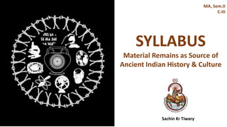Sachin Kr Tiwary
MA, Sem.II
C-III
SYLLABUS
Material Remains as Source of
Ancient Indian History & Culture
 