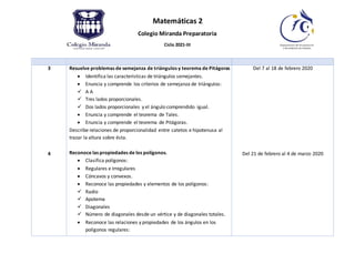 Matemáticas 2
Colegio Miranda Preparatoria
Ciclo 2021-III
3
4
Resuelve problemas de semejanza de triángulos y teorema de Pitágoras
 Identifica las características de triángulos semejantes.
 Enuncia y comprende los criterios de semejanza de triángulos:
 A A
 Tres lados proporcionales.
 Dos lados proporcionales y el ángulo comprendido igual.
 Enuncia y comprende el teorema de Tales.
 Enuncia y comprende el teorema de Pitágoras.
Describe relaciones de proporcionalidad entre catetos e hipotenusa al
trazar la altura sobre ésta.
Reconoce las propiedades de los polígonos.
 Clasifica polígonos:
 Regulares e Irregulares
 Cóncavos y convexos.
 Reconoce las propiedades y elementos de los polígonos:
 Radio
 Apotema
 Diagonales
 Número de diagonales desde un vértice y de diagonales totales.
 Reconoce las relaciones y propiedades de los ángulos en los
polígonos regulares:
Del 7 al 18 de febrero 2020
Del 21 de febrero al 4 de marzo 2020
 