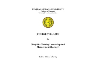 CENTRAL MINDANAO UNIVERSITY
College of Nursing
University Town, Musuan, Bukidnon
COURSE SYLLABUS
for
Nrsg 69 – Nursing Leadership and
Management (Lecture)
Bachelor of Science in Nursing
 