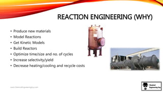 REACTION ENGINEERING (WHY)
• Produce new materials
• Model Reactions
• Get Kinetic Models
• Build Reactors
• Optimize time/size and no. of cycles
• Increase selectivity/yield
• Decrease heating/cooling and recycle costs
www.ChemicalEngineeringGuy.com
 