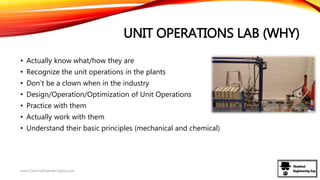 UNIT OPERATIONS LAB (WHY)
• Actually know what/how they are
• Recognize the unit operations in the plants
• Don’t be a clown when in the industry
• Design/Operation/Optimization of Unit Operations
• Practice with them
• Actually work with them
• Understand their basic principles (mechanical and chemical)
www.ChemicalEngineeringGuy.com
 