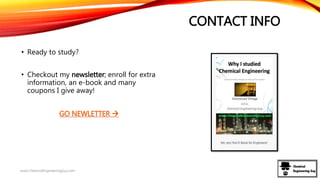 CONTACT INFO
• Ready to study?
• Checkout my newsletter; enroll for extra
information, an e-book and many
coupons I give away!
GO NEWLETTER 
www.ChemicalEngineeringGuy.com
 