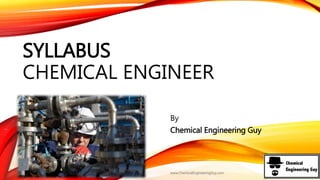 SYLLABUS
CHEMICAL ENGINEER
By
Chemical Engineering Guy
www.ChemicalEngineeringGuy.com
 