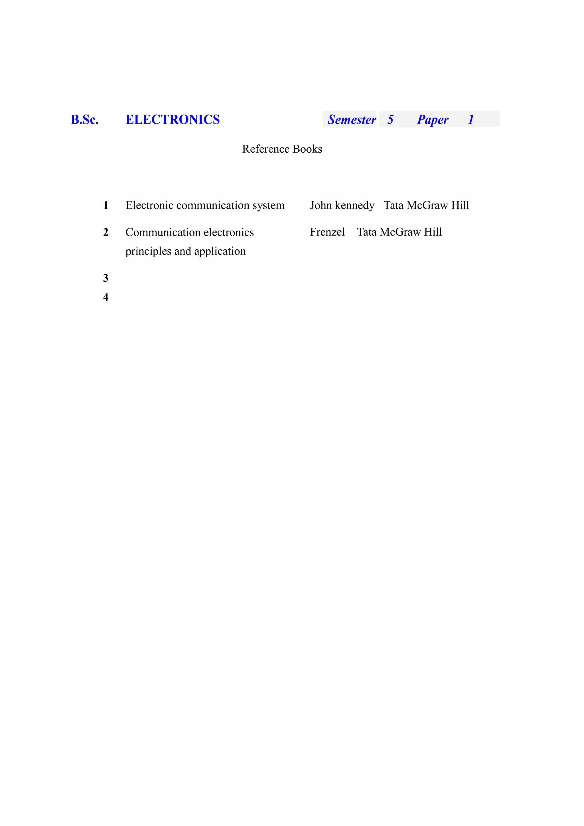 B.Sc. ELECTRONICS Semester 5 Paper 1
Reference Books
1 Electronic communication system John kennedy Tata McGraw Hill
2 Communication electronics
principles and application
3
4
Frenzel Tata McGraw Hill
 
