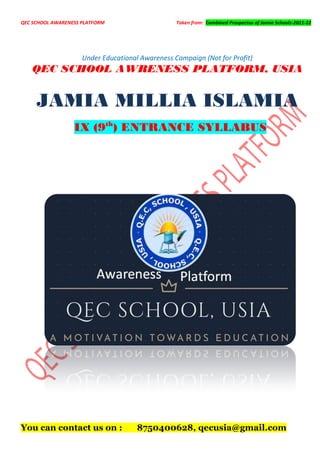 QEC SCHOOL AWARENESS PLATFORM Taken from: Combined Prospectus of Jamia Schools-2021-22
Under Educational Awareness Campaign (Not for Profit)
QEC SCHOOL AWRENESS PLATFORM, USIA
JAMIA MILLIA ISLAMIA
IX (9th
) ENTRANCE SYLLABUS
You can contact us on : 8750400628, qecusia@gmail.com
 