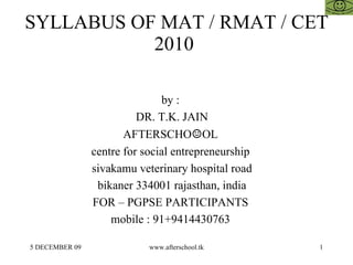 SYLLABUS OF MAT / RMAT / CET 2010  by :  DR. T.K. JAIN AFTERSCHO ☺ OL  centre for social entrepreneurship  sivakamu veterinary hospital road bikaner 334001 rajasthan, india FOR – PGPSE PARTICIPANTS  mobile : 91+9414430763  