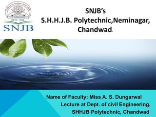 SNJB’s
S.H.H.J.B. Polytechnic,Neminagar,
Chandwad.
Name of Faculty: Miss A. S. Dungarwal
Lecture at Dept. of civil Engineering.
SHHJB Polytechnic, Chandwad.
 