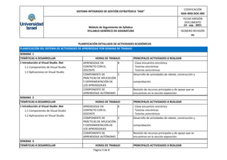 SISTEMA INTEGRADO DE GESTIÓN ESTRATÉGICA "SIGE"
CODIFICACIÓN
SIGE-MSS-DOC-002
NÚMERO REVISIÓN
01
Módulo de Seguimiento de Syllabus
SYLLABUS GENÉRICO DE ASIGNATURA
14 - sep - 2021
FECHA EMISIÓN
DOCUMENTO
PLANIFICACIÓN DETALLADA DE ACTIVIDADES ACADÉMICAS
PLANIFICACIÓN DEL SISTEMA DE ACTIVIDADES DE APRENDIZAJE POR SEMANA DE TRABAJO
SEMANA 1
TEMÁTICAS A DESARROLLAR
1 Introducción al Visual Studio .Net
1.1 Componentes de Visual Studio
1.2 Aplicaciones en Visual Studio
HORAS DE TRABAJO PRINCIPALES ACTIVIDADES A REALIZAR
APRENDIZAJE EN
CONTACTO CON EL
DOCENTE
8 - Clase encuentro sincrónica
- Tutorías sincrónicas
- Tutorías asincrónicas
COMPONENTE DE
PRÁCTICAS DE APLICACIÓN
Y EXPERIMENTACIÓN DE
LOS APRENDIZAJES
5 Desarrollo de actividades de rebote, construcción y
comprobación.
COMPONENTE DE
APRENDIZAJE AUTÓNOMO
7 Revisión de recursos principales y de apoyo que se
encuentran en la sección exposición.
SEMANA 2
TEMÁTICAS A DESARROLLAR
1 Introducción al Visual Studio .Net
1.1 Componentes de Visual Studio
1.2 Aplicaciones en Visual Studio
HORAS DE TRABAJO PRINCIPALES ACTIVIDADES A REALIZAR
APRENDIZAJE EN
CONTACTO CON EL
DOCENTE
8 - Clase encuentro sincrónica
- Tutorías sincrónicas
- Tutorías asincrónicas
COMPONENTE DE
PRÁCTICAS DE APLICACIÓN
Y EXPERIMENTACIÓN DE
LOS APRENDIZAJES
5 Desarrollo de actividades de rebote, construcción y
comprobación.
COMPONENTE DE
APRENDIZAJE AUTÓNOMO
7 Revisión de recursos principales y de apoyo que se
encuentran en la sección exposición.
SEMANA 3
TEMÁTICAS A DESARROLLAR HORAS DE TRABAJO PRINCIPALES ACTIVIDADES A REALIZAR
Página 5 de 8
 
