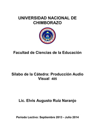 UNIVERSIDAD NACIONAL DE
CHIMBORAZO
Facultad de Ciencias de la Educación
Sílabo de la Cátedra: Producción Audio
Visual 405
Lic. Elvis Augusto Ruiz Naranjo
Periodo Lectivo: Septiembre 2013 - Julio 2014
 