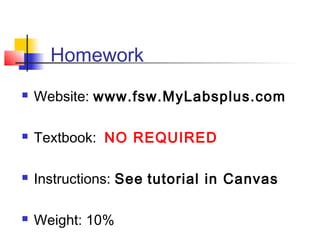 Homework
 Website: www.fsw.MyLabsplus.com
 Textbook: NO REQUIRED
 Instructions: See tutorial in Canvas
 Weight: 10%
 