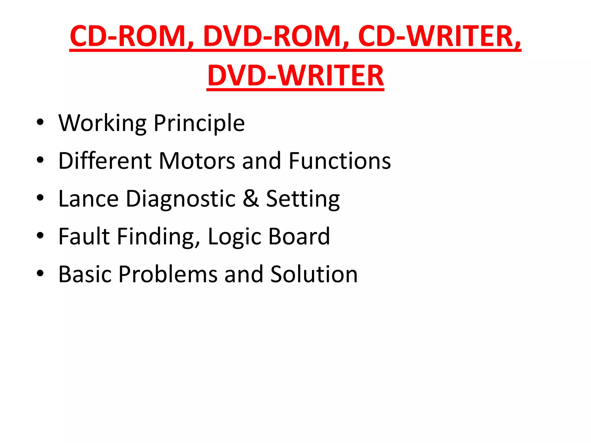 CD-ROM, DVD-ROM, CD-WRITER, DVD-WRITERWorking PrincipleDifferent Motors and FunctionsLance Diagnostic & SettingFault Finding, Logic BoardBasic Problems and Solution
