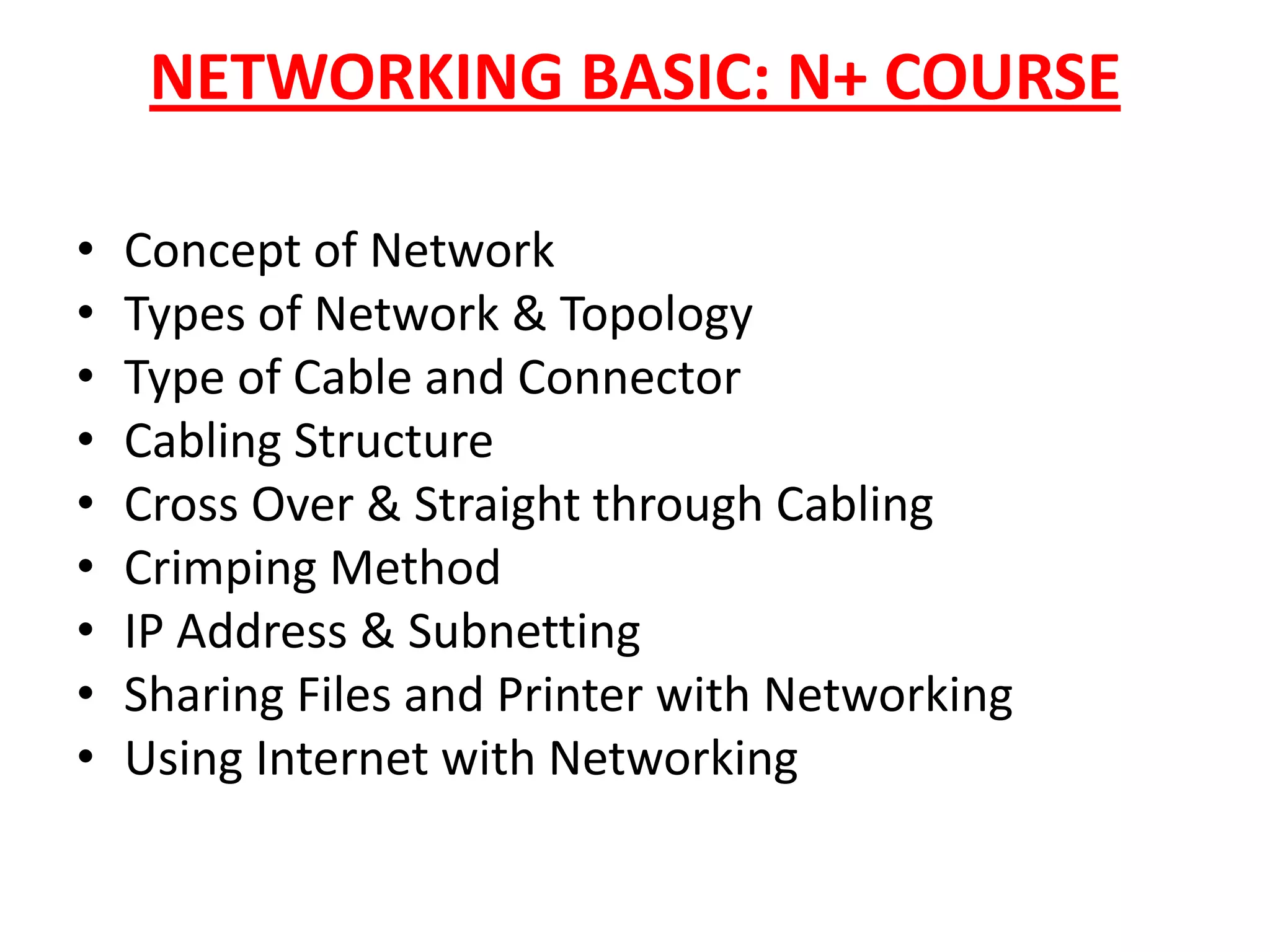 NETWORKING BASIC: N+ COURSEConcept of NetworkTypes of Network & TopologyType of Cable and ConnectorCabling StructureCross Over & Straight through CablingCrimping MethodIP Address & SubnettingSharing Files and Printer with NetworkingUsing Internet with Networking
