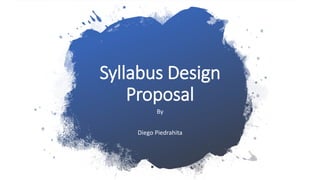 Syllabus Design
Proposal
By
Diego Piedrahita
 