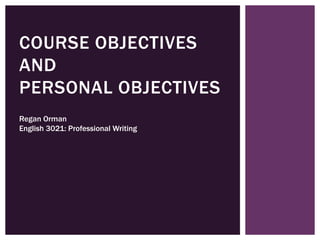 COURSE OBJECTIVES
AND
PERSONAL OBJECTIVES
Regan Orman
English 3021: Professional Writing

 