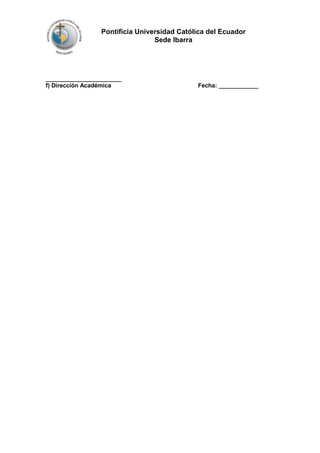Pontificia Universidad Católica del Ecuador
Sede Ibarra

_______________________
f) Dirección Académica

Fecha: ____________

 
