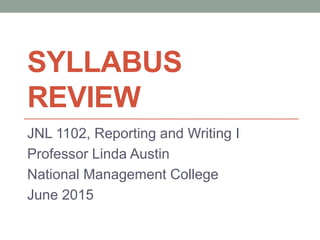 SYLLABUS
REVIEW
JNL 1102, Reporting and Writing I
Professor Linda Austin
National Management College
June 2015
 