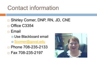 Contact information




Shirley Comer, DNP, RN, JD, CNE
Office C3354
Email
 Use

Blackboard email
 Scomer@govst.edu



Phone 708-235-2133
Fax 708-235-2197

 