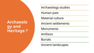 Archaeolo
gy and
Heritage ?
Archaeology studies
Human past
Material culture
Ancient settlements
Monuments
Artifacts
Burials
Ancient landscapes
 