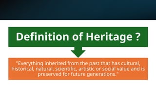 "Everything inherited from the past that has cultural,
historical, natural, scientific, artistic or social value and is
preserved for future generations."
Definition of Heritage ?
 