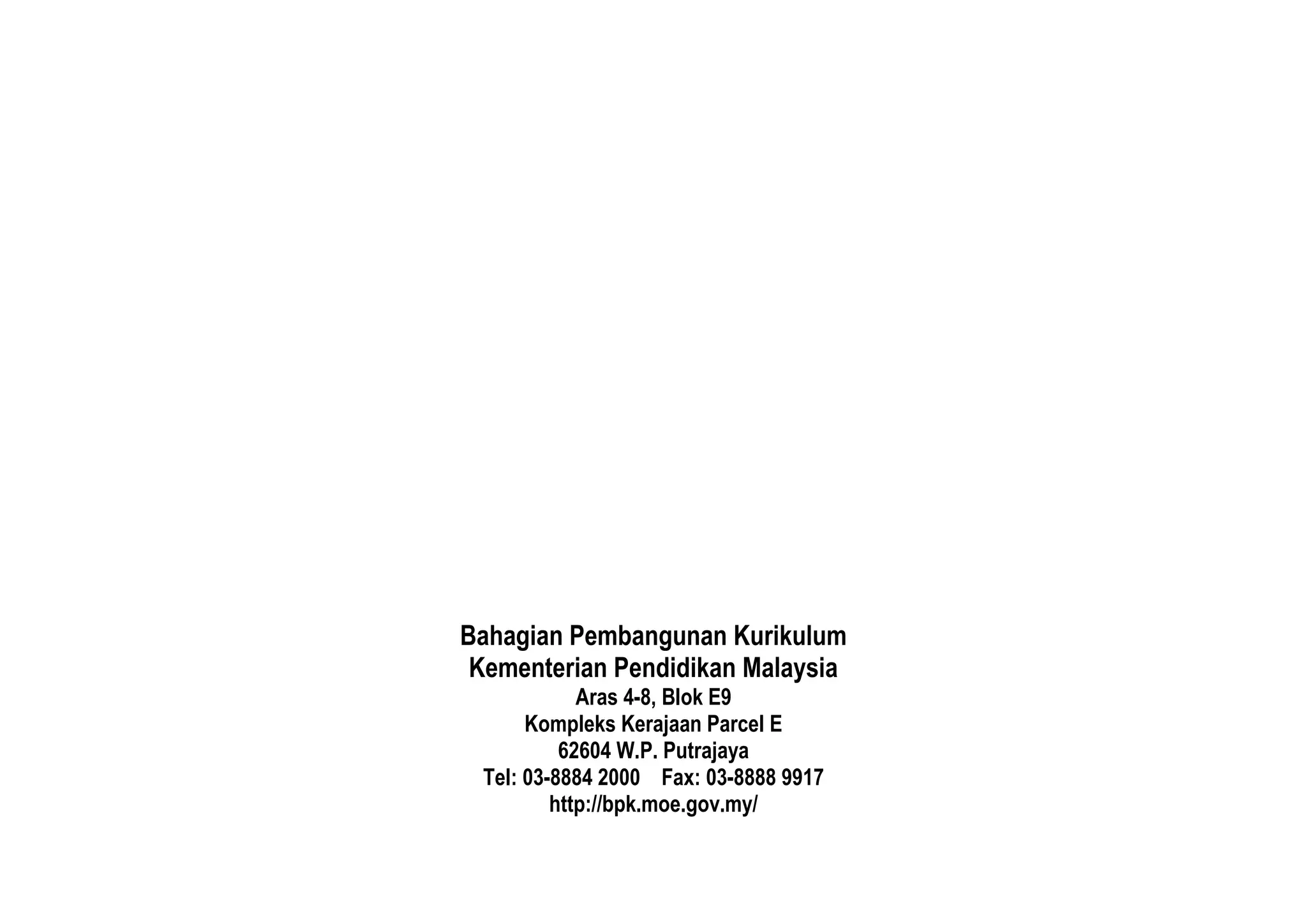 Bahagian Pembangunan Kurikulum
Kementerian Pendidikan Malaysia
Aras 4-8, Blok E9
Kompleks Kerajaan Parcel E
62604 W.P. Putrajaya
Tel: 03-8884 2000 Fax: 03-8888 9917
http://bpk.moe.gov.my/
 