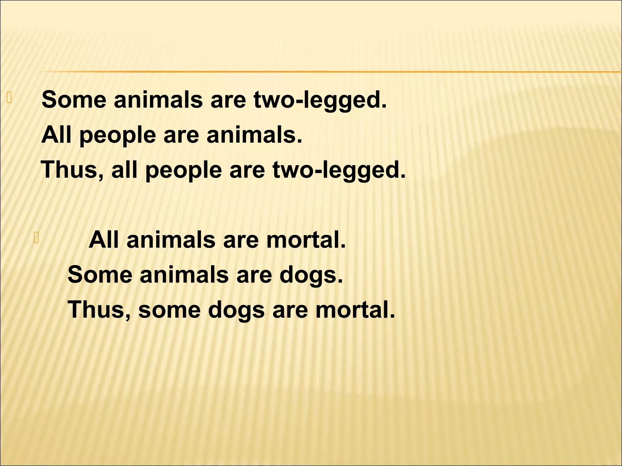        Some animals are two-legged.
        All people are animals.
        Thus, all people are two-legged.

          All animals are mortal.
          Some animals are dogs.
          Thus, some dogs are mortal.
 